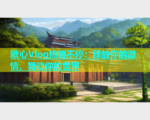 糖心Vlog热舞不停：释放你的激情，舞动你的世界  第1张