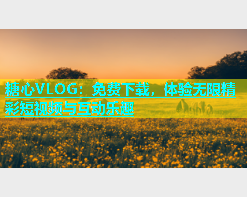 糖心VLOG：免费下载，体验无限精彩短视频与互动乐趣  第1张