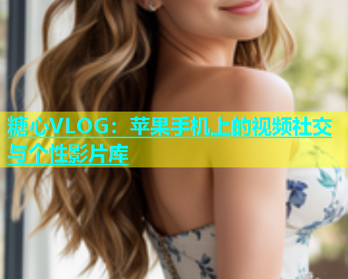 糖心VLOG：苹果手机上的视频社交与个性影片库  第1张