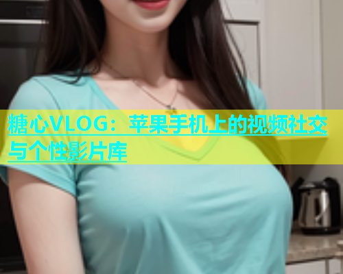 糖心VLOG：苹果手机上的视频社交与个性影片库  第2张