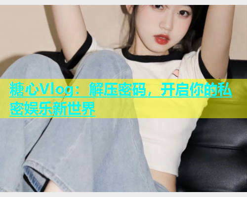 糖心Vlog：解压密码，开启你的私密娱乐新世界  第1张