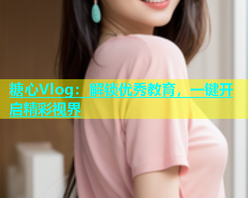 糖心Vlog：解锁优秀教育，一键开启精彩视界  第1张