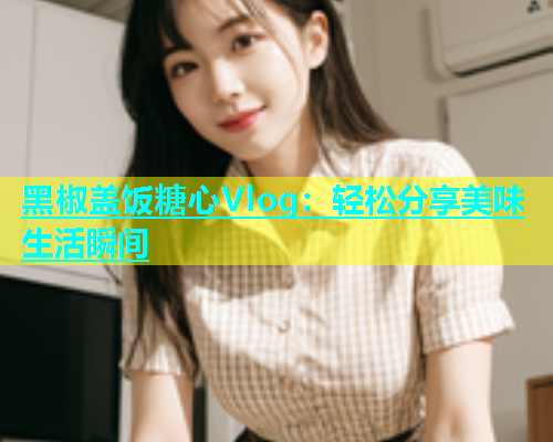 黑椒盖饭糖心Vlog：轻松分享美味生活瞬间  第1张