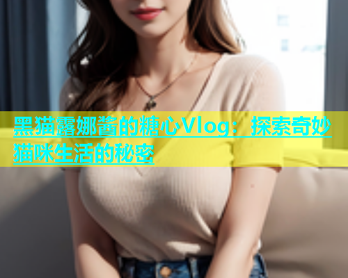 黑猫露娜酱的糖心Vlog：探索奇妙猫咪生活的秘密  第1张