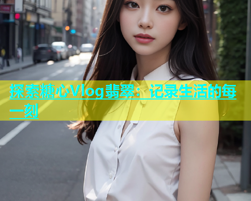 探索糖心Vlog翡翠：记录生活的每一刻  第1张