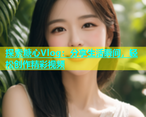 探索糖心Vlog:分享生活瞬间,轻松创作精彩视频 第1张 探索糖心Vlog:分享生活瞬间,轻松创作精彩视频 第1张