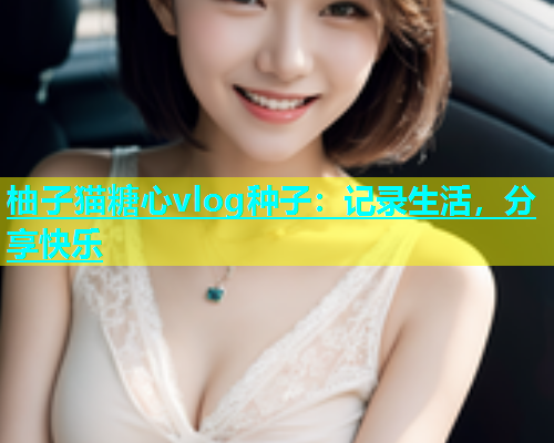 柚子猫糖心vlog种子:记录生活,分享快乐 第1张 柚子猫糖心vlog种子:记录生活,分享快乐 第1张