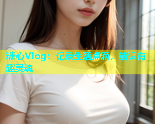 糖心Vlog：记录生活点滴，结识有趣灵魂  第1张