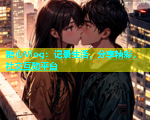 糖心Vlog:记录生活,分享精彩,社交互动平台 第2张 糖心Vlog:记录生活,分享精彩,社交互动平台 第2张