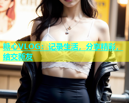 糖心VLOG:记录生活,分享精彩,结交新友 第1张 糖心VLOG:记录生活,分享精彩,结交新友 第1张