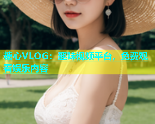 糖心VLOG:趣味视频平台,免费观看娱乐内容 第1张 糖心VLOG:趣味视频平台,免费观看娱乐内容 第1张