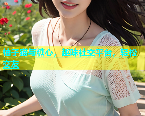 柚子猫与糖心，趣味社交平台，轻松交友  第1张