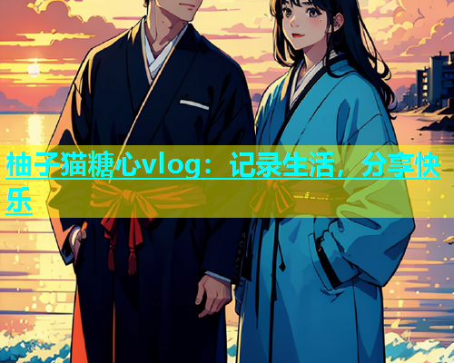 柚子猫糖心vlog：记录生活，分享快乐  第2张
