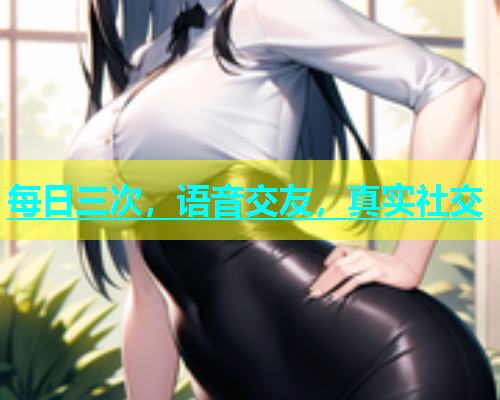 每日三次，语音交友，真实社交  第1张