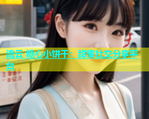 流云 糖心小饼干：甜蜜社交分享平台  第1张