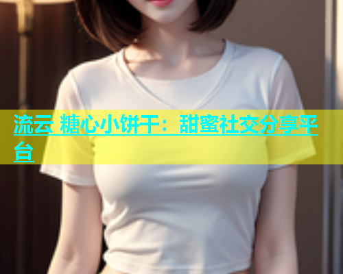 流云 糖心小饼干：甜蜜社交分享平台  第2张