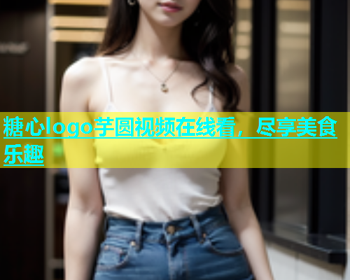 糖心logo芋圆视频在线看，尽享美食乐趣  第1张