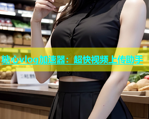 糖心vlog加速器：超快视频上传助手  第1张