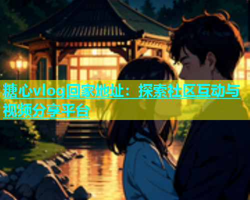 糖心vlog回家地址：探索社区互动与视频分享平台  第1张