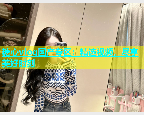 糖心vlog国产专区：精选视频，尽享美好时刻  第1张
