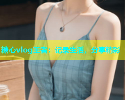 糖心vlog王者：记录生活，分享精彩  第1张
