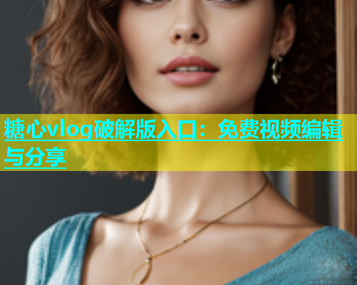 糖心vlog破解版入口：免费视频编辑与分享  第1张