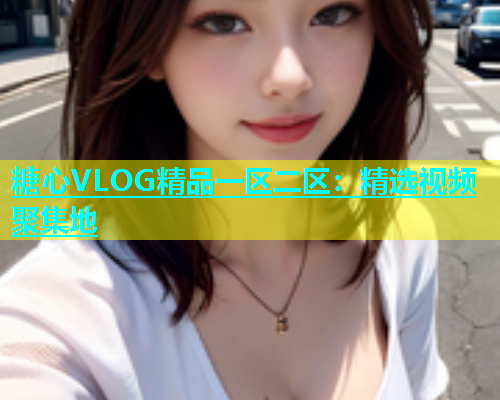 糖心VLOG精品一区二区：精选视频聚集地  第1张