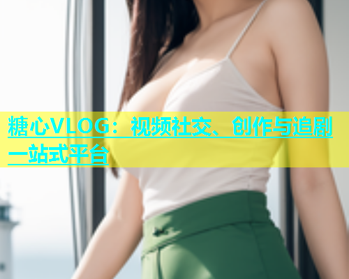 糖心VLOG：视频社交、创作与追剧一站式平台  第1张