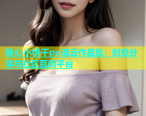 糖心小饼干po流云作品集：创意分享与社区互动平台  第1张