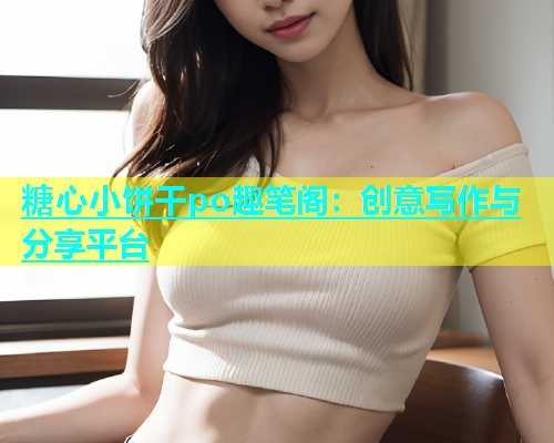 糖心小饼干po趣笔阁：创意写作与分享平台  第1张