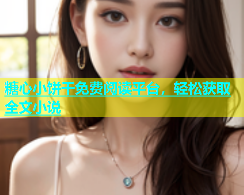 糖心小饼干免费阅读平台，轻松获取全文小说  第1张