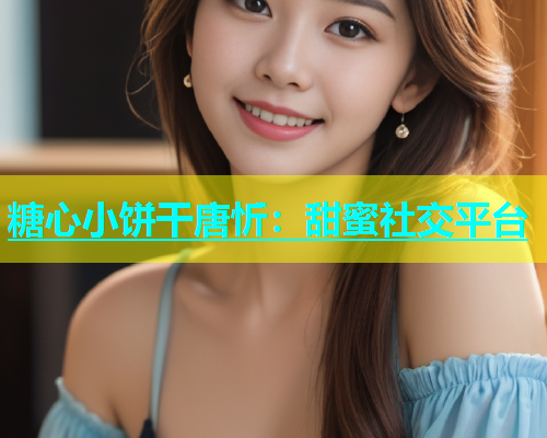 糖心小饼干唐忻：甜蜜社交平台  第1张