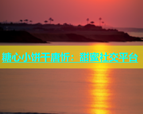 糖心小饼干唐忻：甜蜜社交平台  第2张