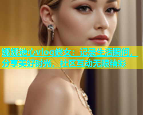 娜娜糖心vlog修女：记录生活瞬间，分享美好时光，社区互动无限精彩  第1张