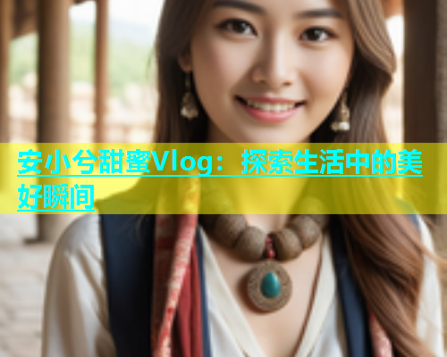 安小兮甜蜜Vlog：探索生活中的美好瞬间  第1张