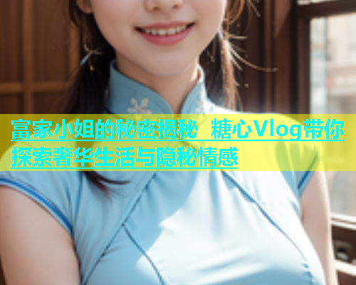 富家小姐的秘密揭秘 糖心Vlog带你探索奢华生活与隐秘情感  第1张