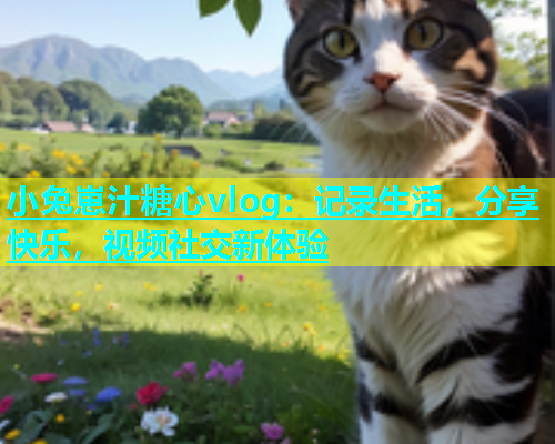 小兔崽汁糖心vlog：记录生活，分享快乐，视频社交新体验  第1张
