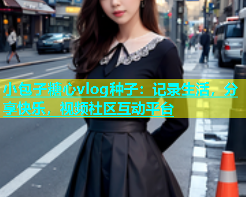 小包子糖心vlog种子：记录生活，分享快乐，视频社区互动平台  第2张