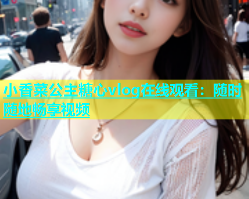 小香菜公主糖心vlog在线观看：随时随地畅享视频  第2张