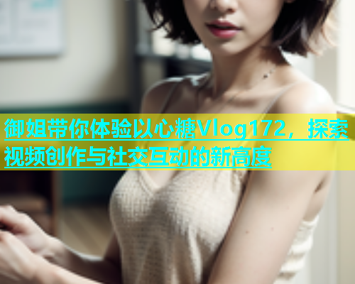 御姐带你体验以心糖Vlog172，探索视频创作与社交互动的新高度  第1张