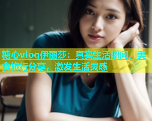 糖心vlog伊丽莎：真实生活瞬间，美食旅行分享，激发生活灵感  第1张