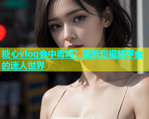糖心vlog会中毒吗？探索短视频平台的迷人世界  第1张