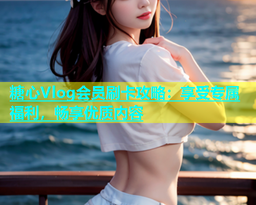 糖心Vlog会员刷卡攻略：享受专属福利，畅享优质内容  第1张