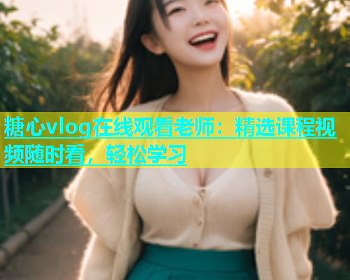 糖心vlog在线观看老师：精选课程视频随时看，轻松学习  第1张