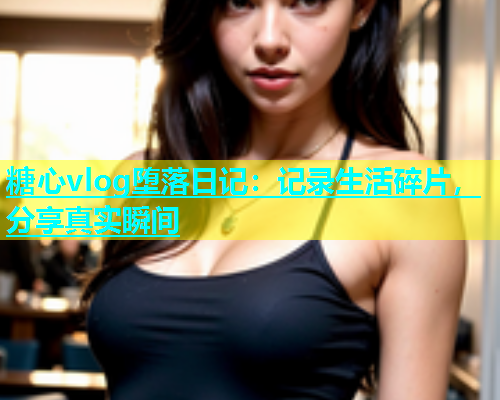 糖心vlog堕落日记：记录生活碎片，分享真实瞬间  第1张