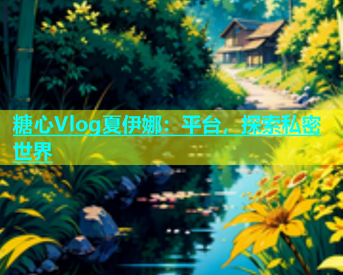 糖心Vlog夏伊娜：平台，探索私密世界  第1张