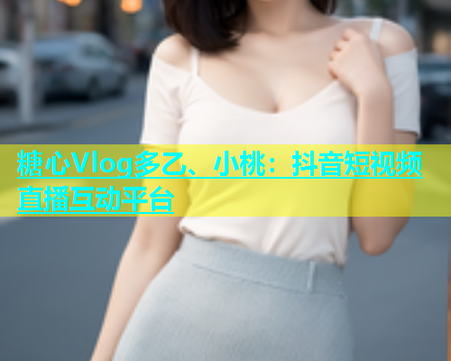 糖心Vlog多乙、小桃：抖音短视频直播互动平台  第1张
