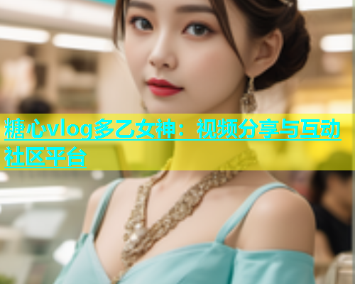 糖心vlog多乙女神：视频分享与互动社区平台  第1张