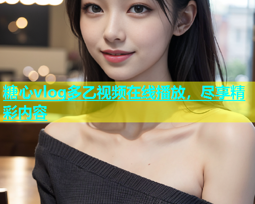糖心vlog多乙视频在线播放，尽享精彩内容  第1张