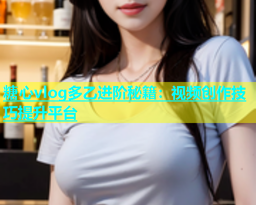 糖心vlog多乙进阶秘籍：视频创作技巧提升平台  第1张